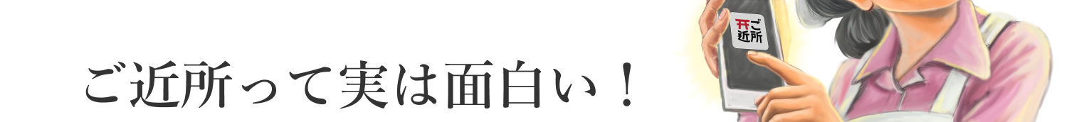 ご近所って実は面白い！